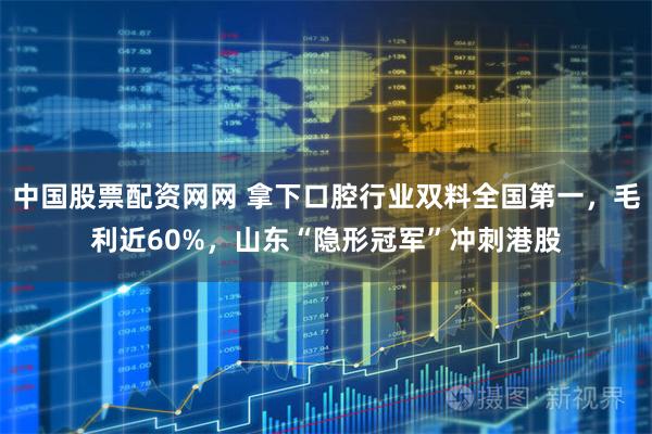 中国股票配资网网 拿下口腔行业双料全国第一，毛利近60%，山东“隐形冠军”冲刺港股