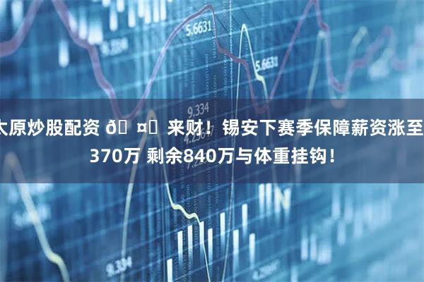 太原炒股配资 🤑来财！锡安下赛季保障薪资涨至3370万 剩余840万与体重挂钩！