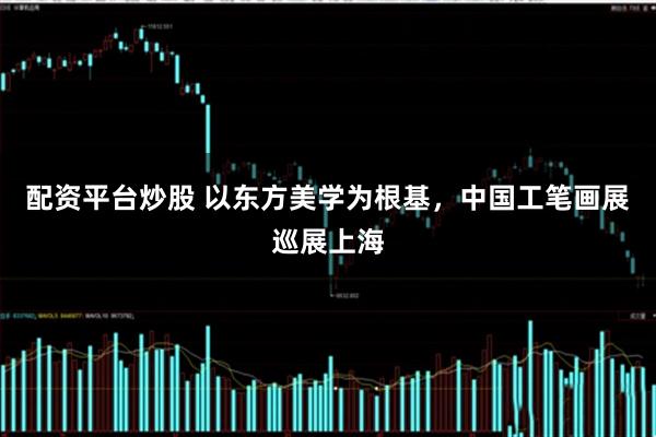 配资平台炒股 以东方美学为根基，中国工笔画展巡展上海
