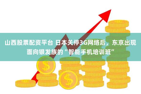 山西股票配资平台 日本关停3G网络后，东京出现面向银发族的“智能手机培训班”