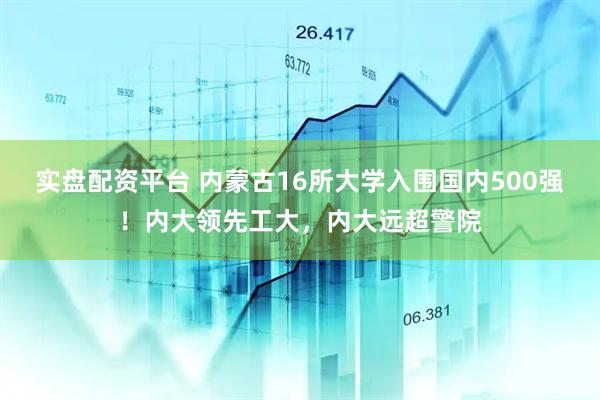 实盘配资平台 内蒙古16所大学入围国内500强！内大领先工大，内大远超警院