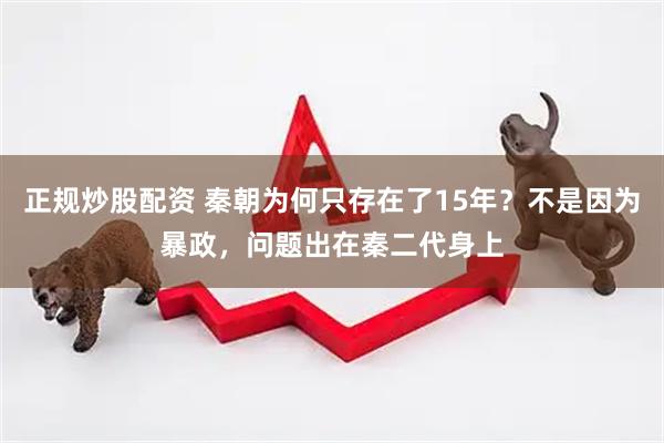 正规炒股配资 秦朝为何只存在了15年？不是因为暴政，问题出在秦二代身上