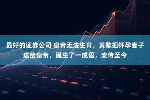 最好的证券公司 皇帝无法生育，黄歇把怀孕妻子送给皇帝，诞生了一成语，流传至今