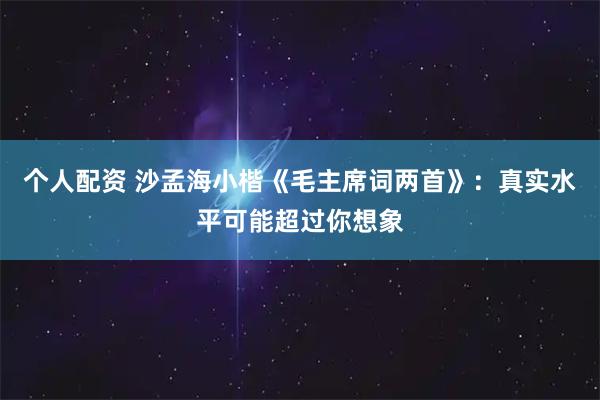 个人配资 沙孟海小楷《毛主席词两首》：真实水平可能超过你想象