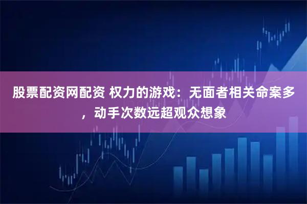 股票配资网配资 权力的游戏：无面者相关命案多，动手次数远超观众想象