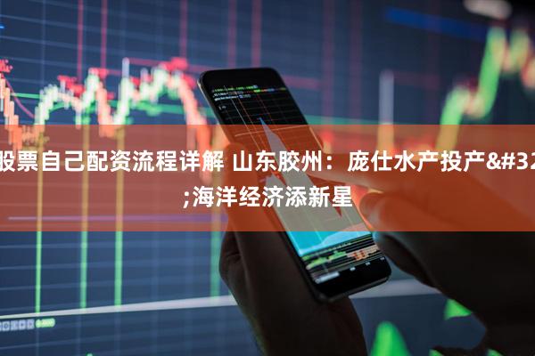 股票自己配资流程详解 山东胶州：庞仕水产投产 海洋经济添新星
