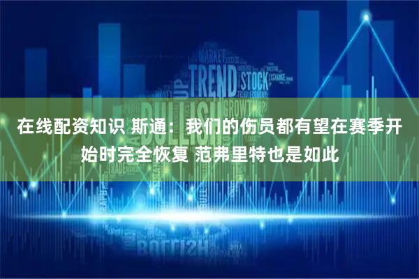 在线配资知识 斯通：我们的伤员都有望在赛季开始时完全恢复 范弗里特也是如此