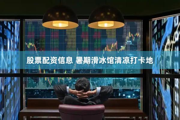 股票配资信息 暑期滑冰馆清凉打卡地