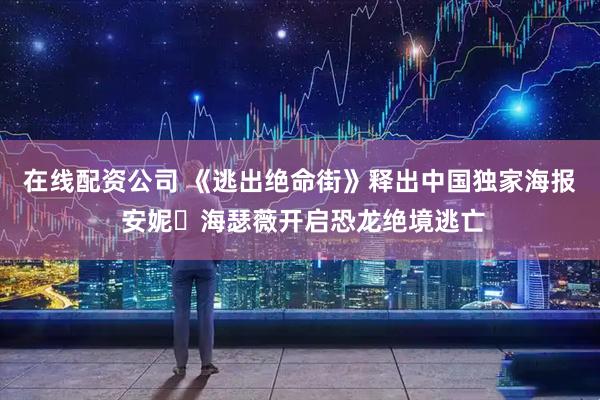 在线配资公司 《逃出绝命街》释出中国独家海报 安妮・海瑟薇开启恐龙绝境逃亡