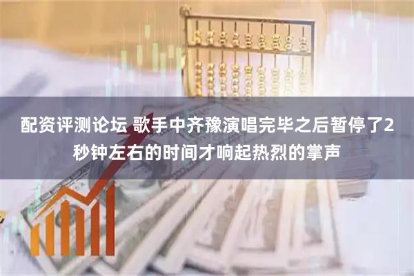 配资评测论坛 歌手中齐豫演唱完毕之后暂停了2秒钟左右的时间才响起热烈的掌声