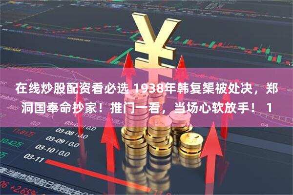 在线炒股配资看必选 1938年韩复榘被处决，郑洞国奉命抄家！推门一看，当场心软放手！ 1