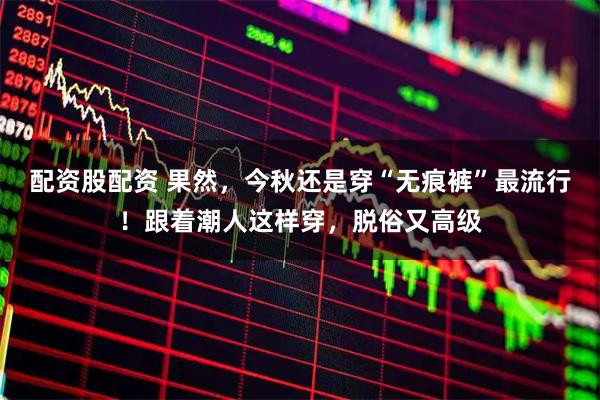 配资股配资 果然，今秋还是穿“无痕裤”最流行！跟着潮人这样穿，脱俗又高级