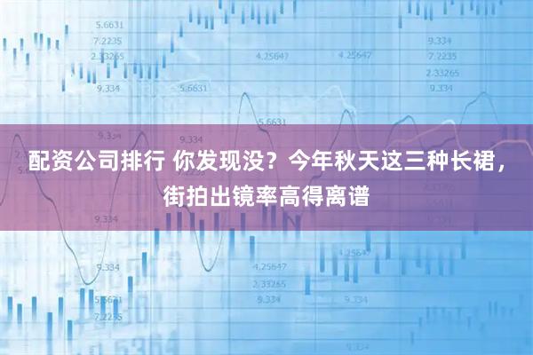 配资公司排行 你发现没？今年秋天这三种长裙，街拍出镜率高得离谱