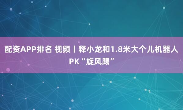 配资APP排名 视频丨释小龙和1.8米大个儿机器人PK“旋风踢”